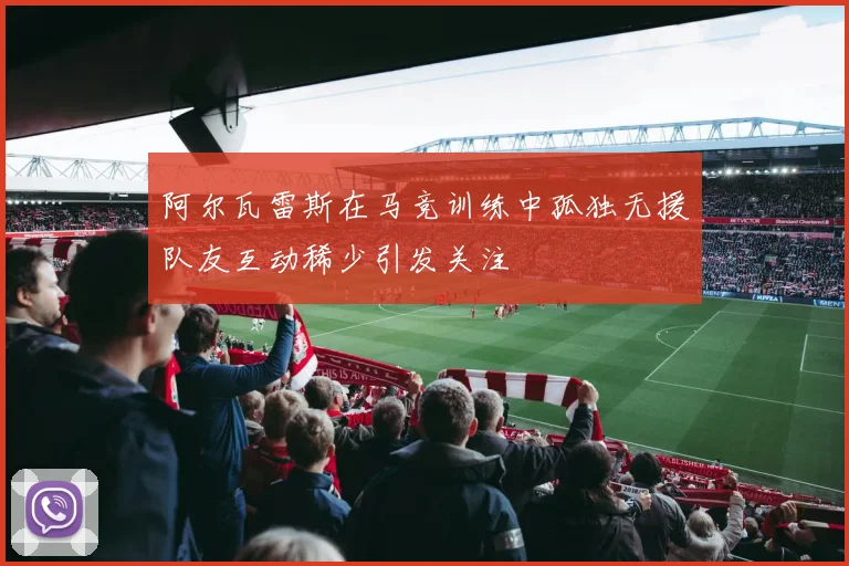 阿尔瓦雷斯在马竞训练中孤独无援队友互动稀少引发关注